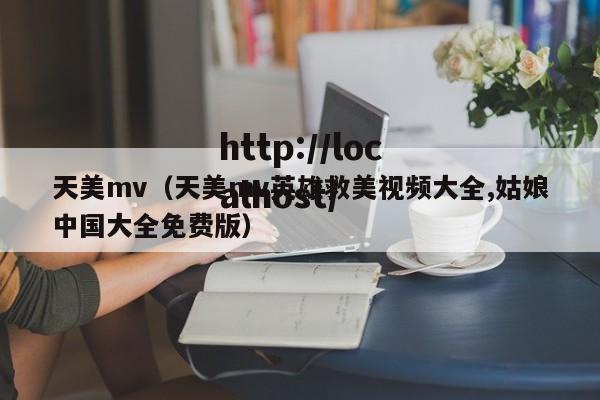 天美mv（天美mv英雄救美视频大全,姑娘中国大全免费版）