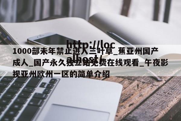 1000部未年禁止进入三叶草_蕉亚州国产成人_国产永久独立站免费在线观看_午夜影视亚州欧州一区的简单介绍