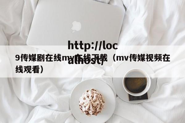 9传媒剧在线mv在线下载（mv传媒视频在线观看）