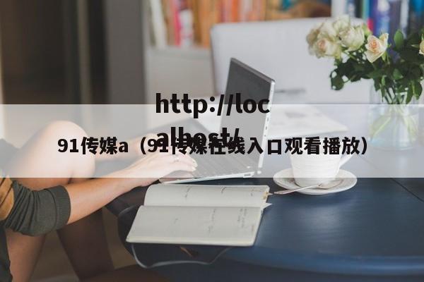 91传媒a（91传媒在线入口观看播放）