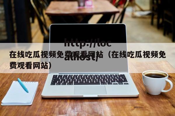 在线吃瓜视频免费观看网站（在线吃瓜视频免费观看网站）