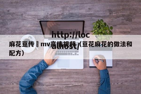 麻花豆传禖mv高清视频（豆花麻花的做法和配方）