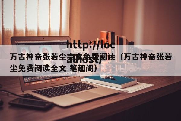 万古神帝张若尘完本免费阅读（万古神帝张若尘免费阅读全文 笔趣阁）