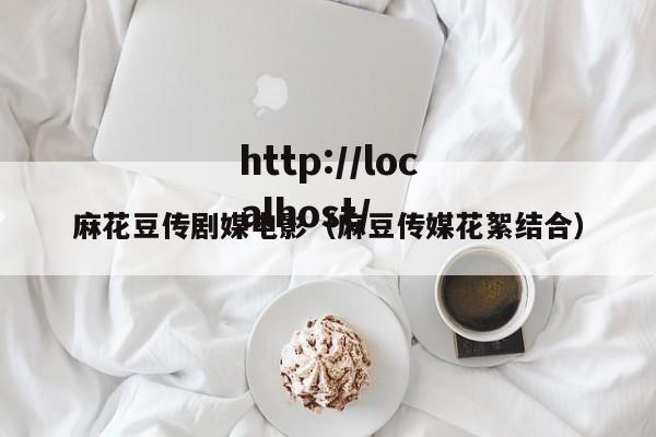 麻花豆传剧媒电影（麻豆传媒花絮结合）