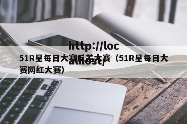 51R星每日大赛反差大赛（51R星每日大赛网红大赛）